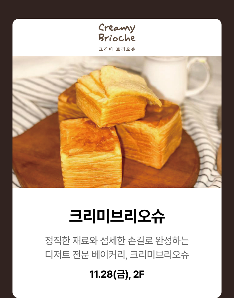 크리미브리오슈. 정직한 재료와 섬세한 손길로 완성하는 디저트 전문 베이커리, 크리미브리오슈. 11.28(금), 2F