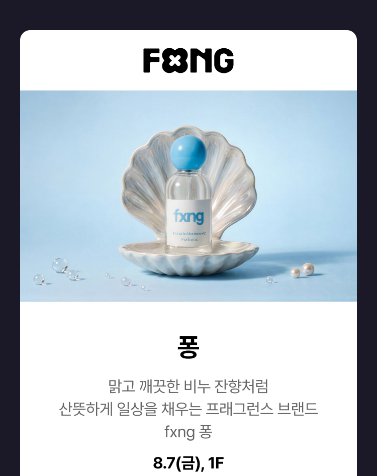 퐁 - 맑고 깨끗한 비누 잔향처럼 산뜻하게 일상을 채우는 프래그런스 브랜드 fxng 퐁 8.7(금), 1F