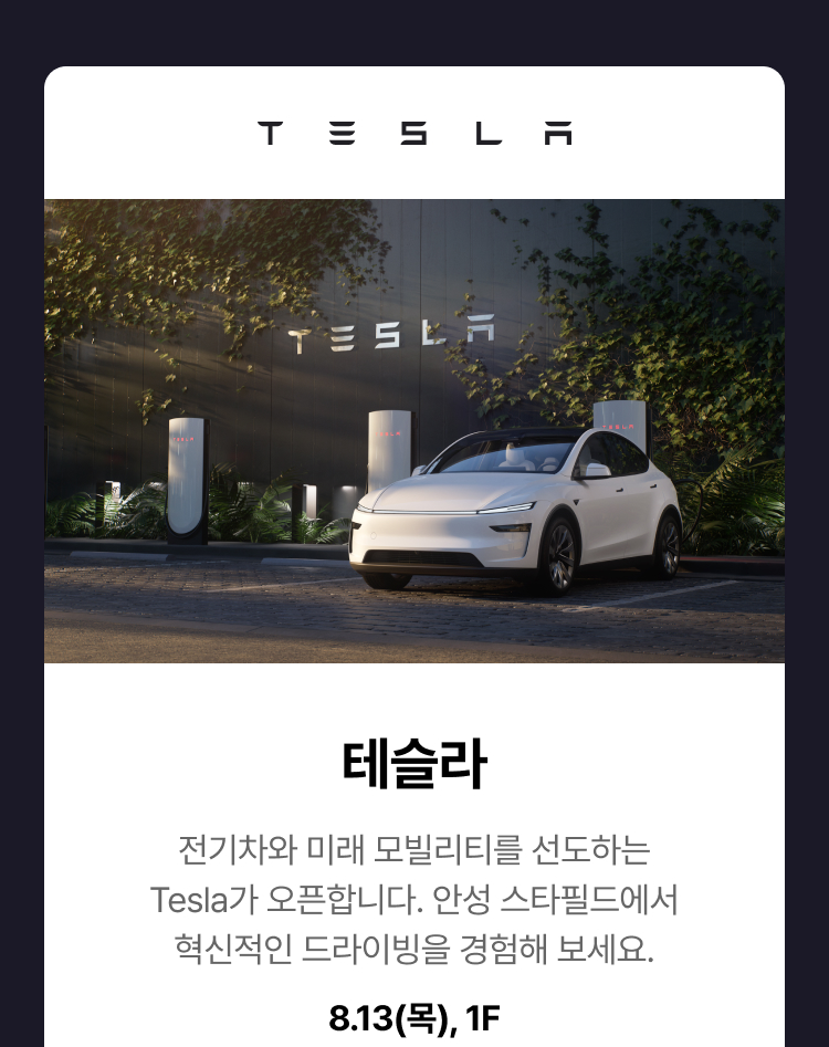 테슬라 - 전기차와 미래 모빌리티를 선도하는 Tesla가 오픈합니다. 안성 스타필드에서 혁신적인 드라이빙을 경험해 보세요.. 8.13(목), 1F