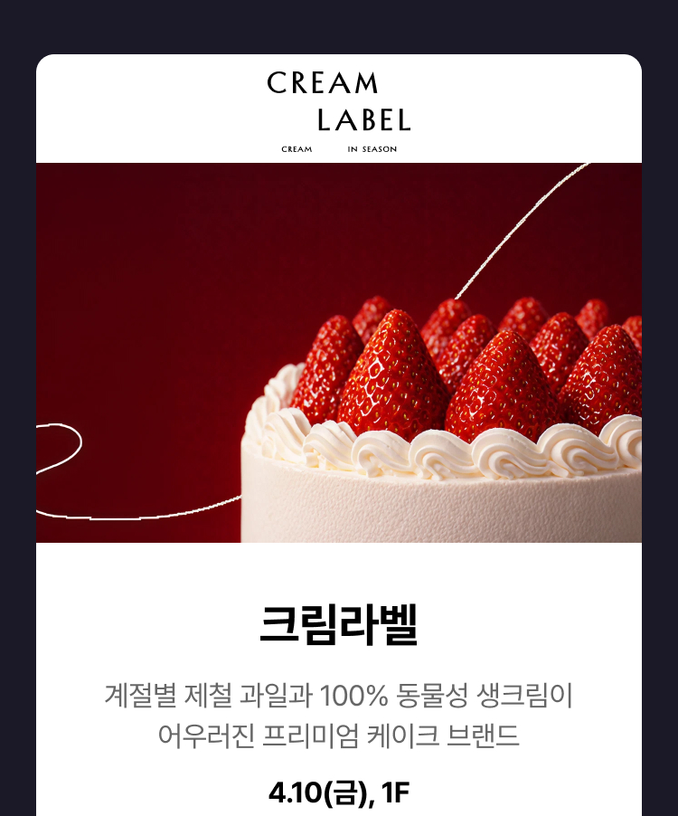크림라벨 -  계절별 제철 과일과 100% 동물성 생크림이 어우러진 프리미엄 케이크 브랜드 4.10(금), 1F