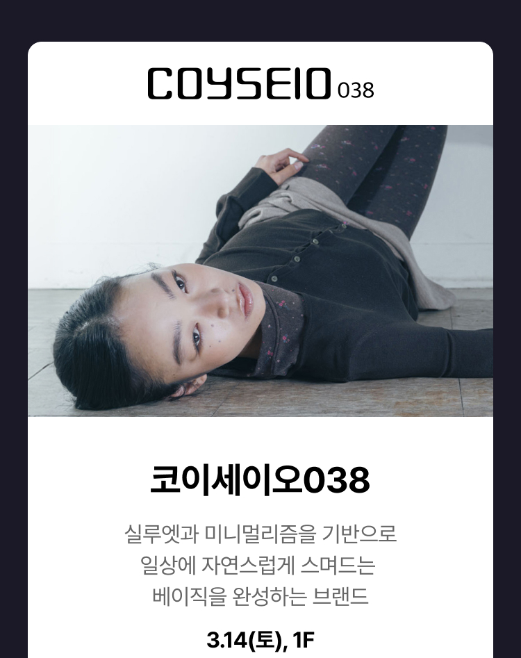 코이세이오038 - 실루엣과 미니멀리즘을 기반으로 일상에 자연스럽게 스며드는 베이직을 완성하는 브랜드, 3.14(토),1F