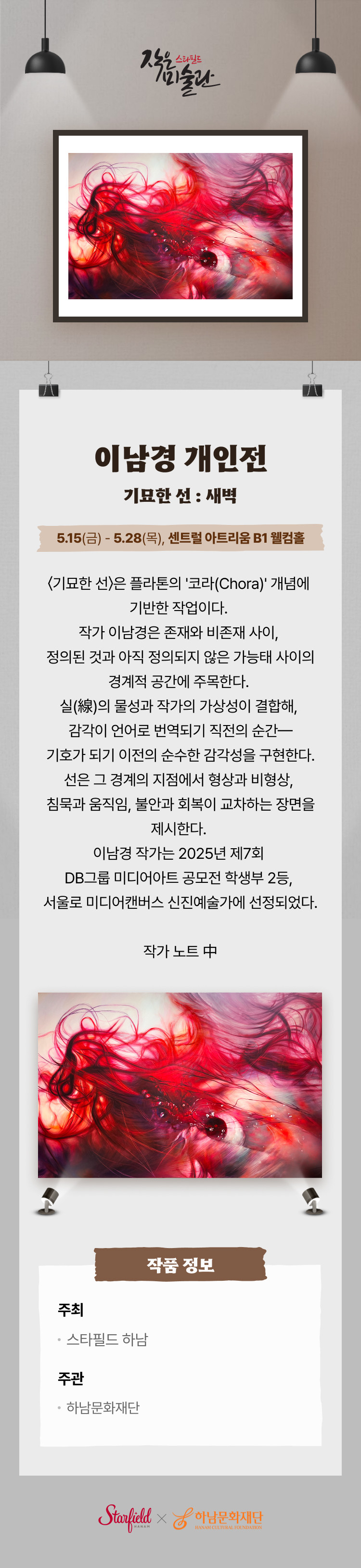 이남경 개인전 기묘한 선 : 새벽 5.15(금) - 5.28(목), 센트럴 아트리움 B1 웰컴홀 <기묘한 선>은 플라톤의 '코라(Chora)' 개념에 기반한 작업이다. 작가 이남경은 존재와 비존재 사이, 정의된 것과 아직 정의되지 않은 가능태 사이의 경계적 공간에 주목한다. 실의 물성과 작가의 가상성이 결합해, 감각이 언어로 변역되기 직전의 순간- 기호가 되기 이전의 순수한 감각성을 구현한다. 선은 그 경계의 지점에서 형상과 비형상, 침묵과 움직임, 불안과 회복이 교차하는 장면을 제시한다. 이남경 작가는 2025년 제 7회 DB그룹 미디어아트 공모전 학생부 2등, 서울로 미디어캔버스 신진예술가에 선정되었다. 작가 노트 中