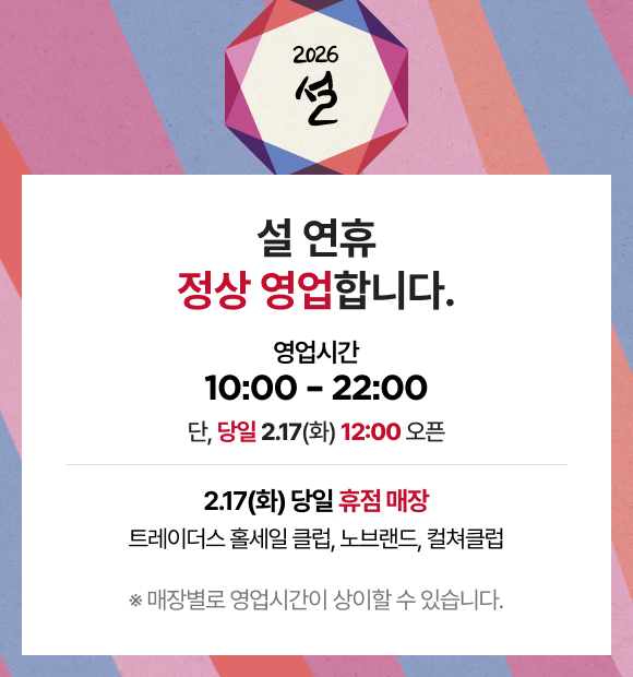 2026 설 설 연휴 정상 영업합니다. 영업시간 10:00 - 22:00 단, 당일 2.17(화) 12:00 오픈 2.17(화) 당일 휴점 매장 트레이더스 홀세일 클럽, 노브랜드, 컬쳐클럽 ※ 매장별로 영업시간이 상이할 수 있습니다.