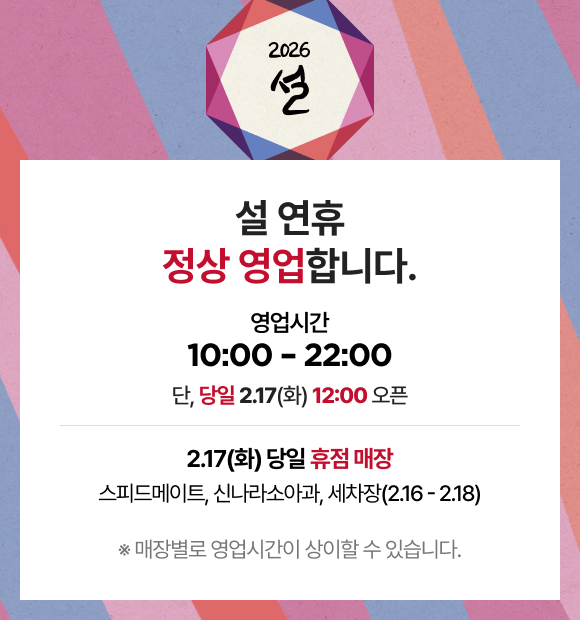 2026 설 설 연휴 정상 영업합니다. 영업시간 10:00 - 22:00 단, 당일 2.17(화) 12:00 오픈 2.17(화) 당일 휴점 매장 스피드메이트, 신나라소아과, 세차장(2.16 - 2.18) ※ 매장별로 영업시간이 상이할 수 있습니다.